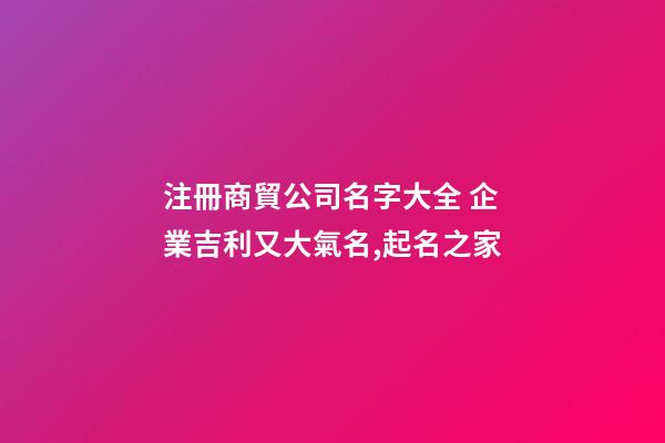 注冊商貿公司名字大全 企業吉利又大氣名,起名之家-第1張-公司起名-玄機派